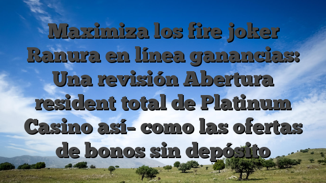 Maximiza los fire joker Ranura en línea ganancias: Una revisión Abertura resident total de Platinum Casino así­ como las ofertas de bonos sin depósito