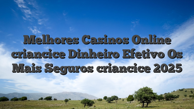Melhores Casinos Online criancice Dinheiro Efetivo Os Mais Seguros criancice 2025
