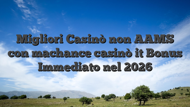 Migliori Casinò non AAMS con machance casinò it Bonus Immediato nel 2026