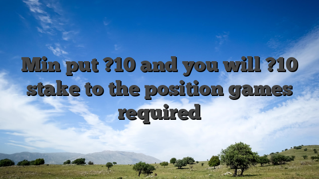 Min put ?10 and you will ?10 stake to the position games required