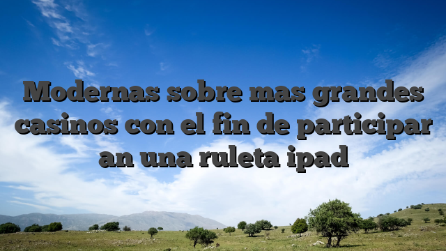 Modernas sobre mas grandes casinos con el fin de participar an una ruleta ipad