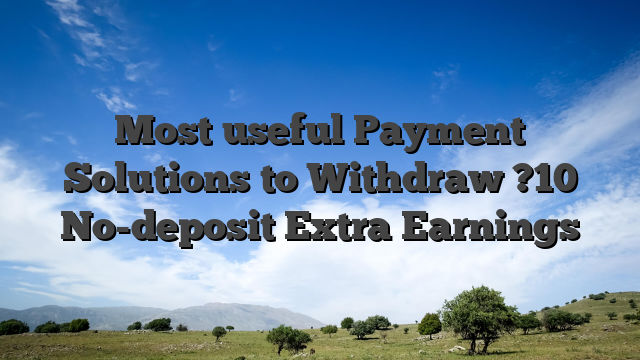 Most useful Payment Solutions to Withdraw ?10 No-deposit Extra Earnings