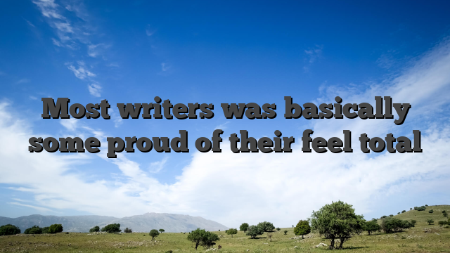 Most writers was basically some proud of their feel total