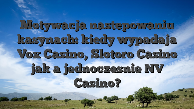 Motywacja nastepowaniu kasynach: kiedy wypadaja Vox Casino, Slotoro Casino jak a jednoczesnie NV Casino?