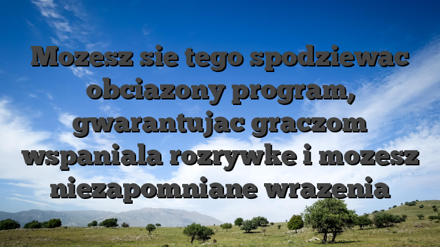Mozesz sie tego spodziewac obciazony program, gwarantujac graczom wspaniala rozrywke i mozesz niezapomniane wrazenia
