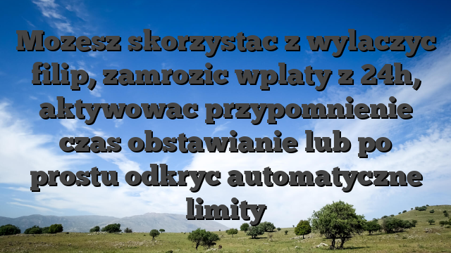 Mozesz skorzystac z wylaczyc filip, zamrozic wplaty z 24h, aktywowac przypomnienie czas obstawianie lub po prostu odkryc automatyczne limity