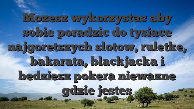 Mozesz wykorzystac aby sobie poradzic do tysiace najgoretszych slotow, ruletke, bakarata, blackjacka i bedziesz pokera niewazne gdzie jestes