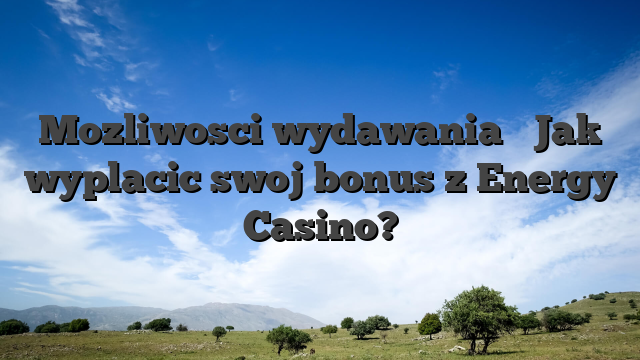 Mozliwosci wydawania � Jak wyplacic swoj bonus z Energy Casino?