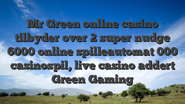 Mr Green online casino tilbyder over 2 super nudge 6000 online spilleautomat 000 casinospil, live casino addert Green Gaming