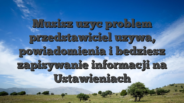 Musisz uzyc problem przedstawiciel uzywa, powiadomienia i bedziesz zapisywanie informacji na Ustawieniach