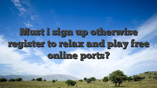 Must i sign up otherwise register to relax and play free online ports?