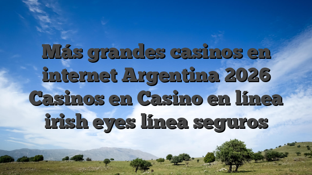Más grandes casinos en internet Argentina 2026 Casinos en Casino en línea irish eyes línea seguros