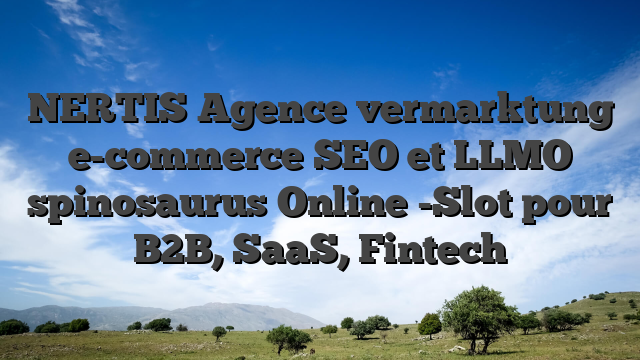 NERTIS Agence vermarktung e-commerce SEO et LLMO spinosaurus Online -Slot pour B2B, SaaS, Fintech