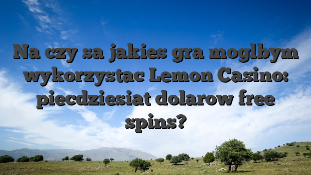 Na czy sa jakies gra moglbym wykorzystac Lemon Casino: piecdziesiat dolarow free spins?