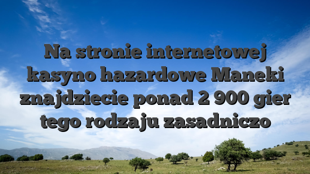 Na stronie internetowej kasyno hazardowe Maneki znajdziecie ponad 2 900 gier tego rodzaju zasadniczo