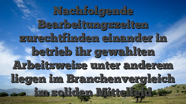 Nachfolgende Bearbeitungszeiten zurechtfinden einander in betrieb ihr gewahlten Arbeitsweise unter anderem liegen im Branchenvergleich im soliden Mittelfeld