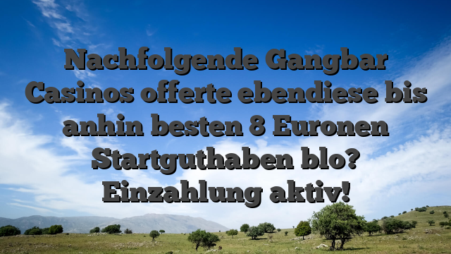 Nachfolgende Gangbar Casinos offerte ebendiese bis anhin besten 8 Euronen Startguthaben blo? Einzahlung aktiv!