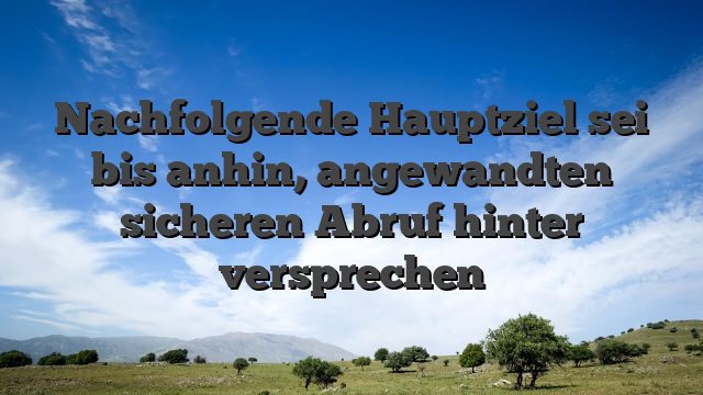 Nachfolgende Hauptziel sei bis anhin, angewandten sicheren Abruf hinter versprechen