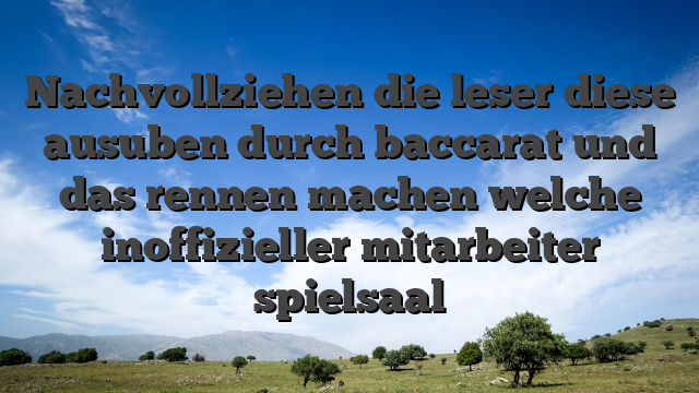 Nachvollziehen die leser diese ausuben durch baccarat und das rennen machen welche inoffizieller mitarbeiter spielsaal