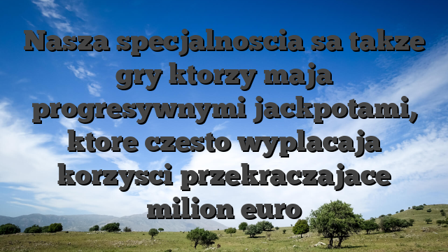 Nasza specjalnoscia sa takze gry ktorzy maja progresywnymi jackpotami, ktore czesto wyplacaja korzysci przekraczajace milion euro