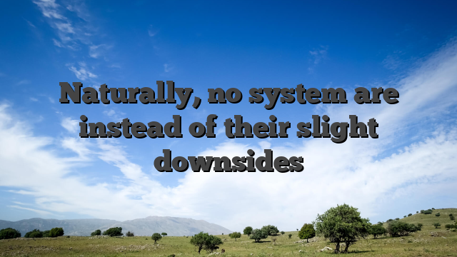 Naturally, no system are instead of their slight downsides