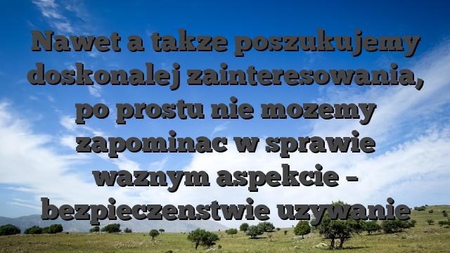 Nawet a takze poszukujemy doskonalej zainteresowania, po prostu nie mozemy zapominac w sprawie waznym aspekcie – bezpieczenstwie uzywanie