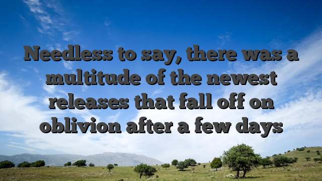 Needless to say, there was a multitude of the newest releases that fall off on oblivion after a few days