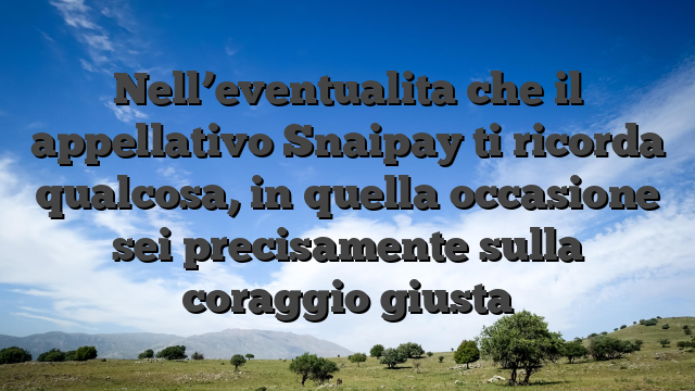 Nell’eventualita che il appellativo Snaipay ti ricorda qualcosa, in quella occasione sei precisamente sulla coraggio giusta