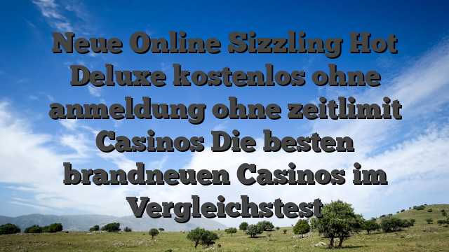 Neue Online Sizzling Hot Deluxe kostenlos ohne anmeldung ohne zeitlimit Casinos Die besten brandneuen Casinos im Vergleichstest