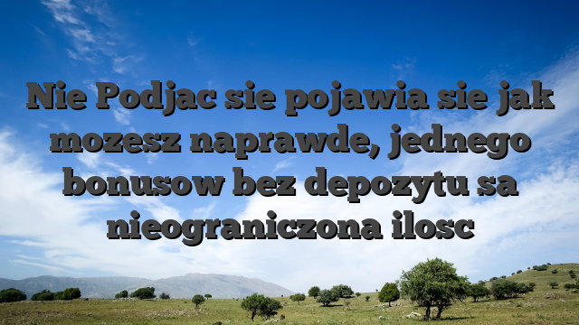 Nie Podjac sie pojawia sie jak mozesz naprawde, jednego bonusow bez depozytu sa nieograniczona ilosc