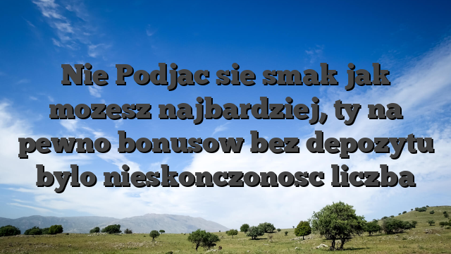Nie Podjac sie smak jak mozesz najbardziej, ty na pewno bonusow bez depozytu bylo nieskonczonosc liczba