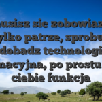 Nie musisz sie zobowiazywac � tylko patrze, sprobuj i zdobadz technologia informacyjna, po prostu co na ciebie funkcja