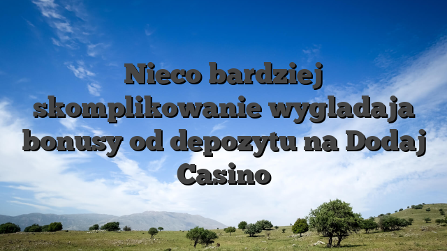 Nieco bardziej skomplikowanie wygladaja bonusy od depozytu na Dodaj Casino