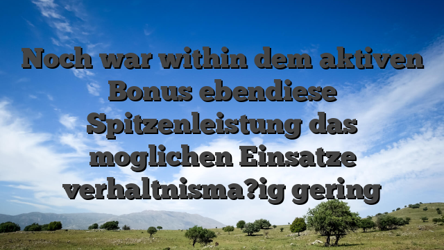 Noch war within dem aktiven Bonus ebendiese Spitzenleistung das moglichen Einsatze verhaltnisma?ig gering