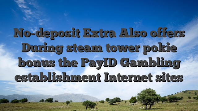 No-deposit Extra Also offers During steam tower pokie bonus the PayID Gambling establishment Internet sites