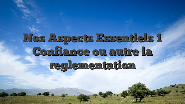 Nos Aspects Essentiels 1 Confiance ou autre la reglementation