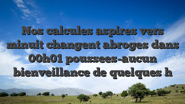 Nos calcules aspires vers minuit changent abroges dans 00h01 poussees-aucun bienveillance de quelques h