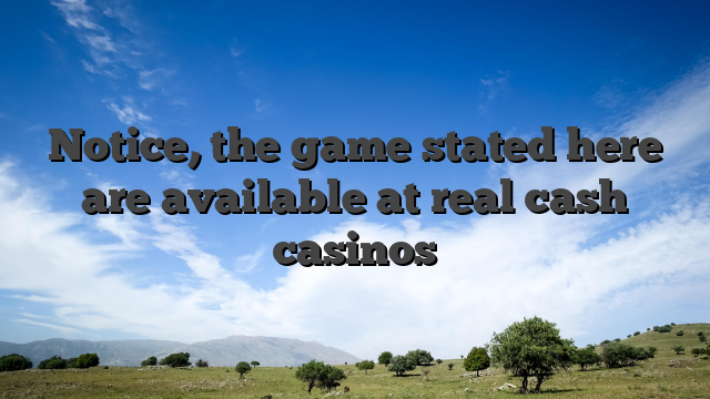 Notice, the game stated here are available at real cash casinos