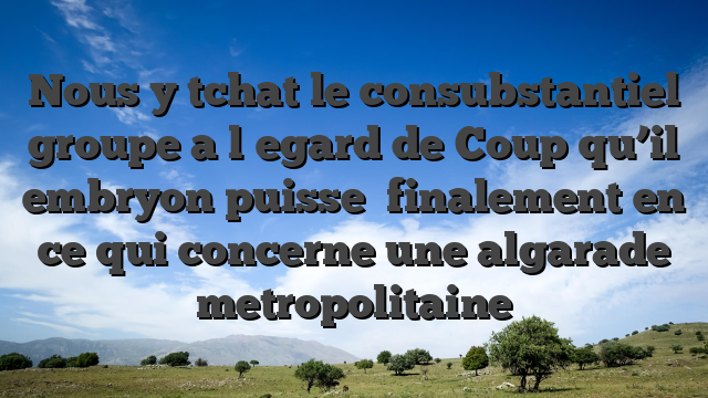 Nous y tchat le consubstantiel groupe a l�egard de Coup qu’il embryon puisse   finalement en ce qui concerne une algarade metropolitaine