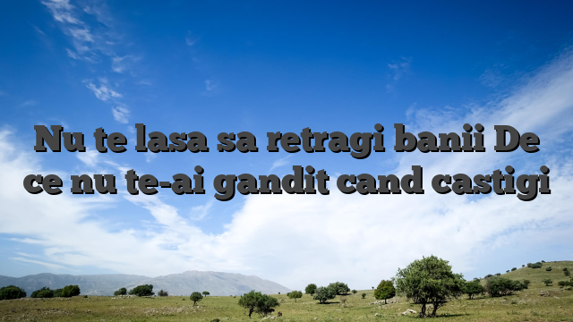 Nu te lasa sa retragi banii De ce nu te-ai gandit cand castigi