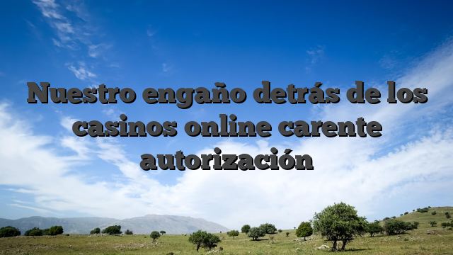 Nuestro engaño detrás de los casinos online carente autorización
