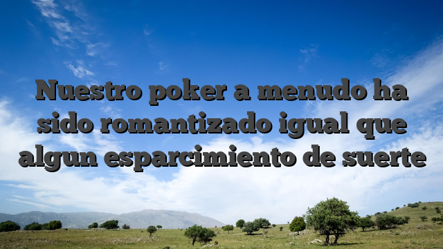 Nuestro poker a menudo ha sido romantizado igual que algun esparcimiento de suerte