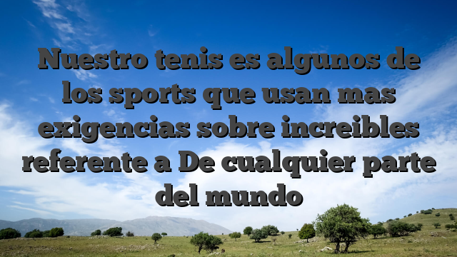 Nuestro tenis es algunos de los sports que usan mas exigencias sobre increibles referente a De cualquier parte del mundo