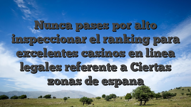 Nunca pases por alto inspeccionar el ranking para excelentes casinos en linea legales referente a Ciertas zonas de espana