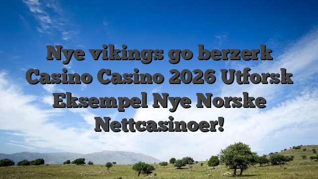 Nye vikings go berzerk Casino Casino 2026 Utforsk Eksempel Nye Norske Nettcasinoer!