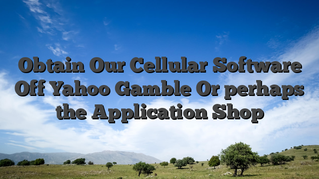 Obtain Our Cellular Software Off Yahoo Gamble Or perhaps the Application Shop