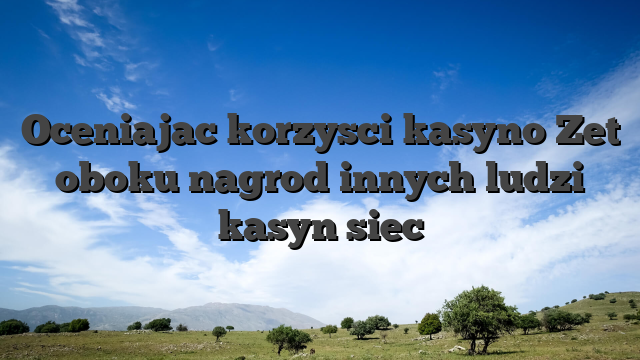 Oceniajac korzysci kasyno Zet oboku nagrod innych ludzi kasyn siec