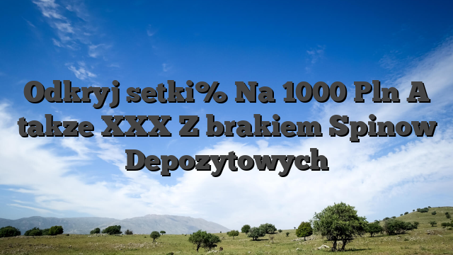 Odkryj setki% Na 1000 Pln A takze XXX Z brakiem Spinow Depozytowych