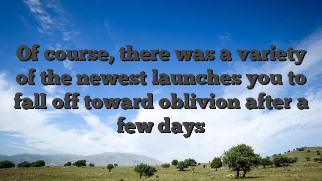 Of course, there was a variety of the newest launches you to fall off toward oblivion after a few days