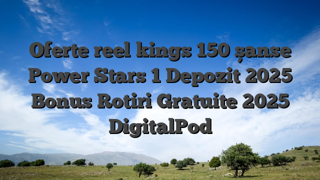Oferte reel kings 150 șanse Power Stars  1 Depozit 2025 Bonus Rotiri Gratuite 2025 DigitalPod